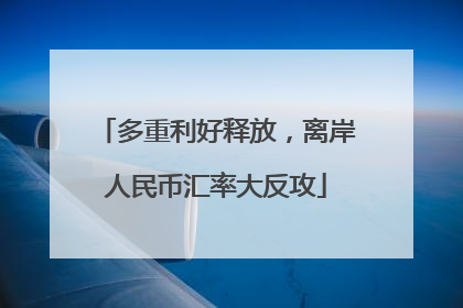 多重利好释放，离岸人民币汇率大反攻