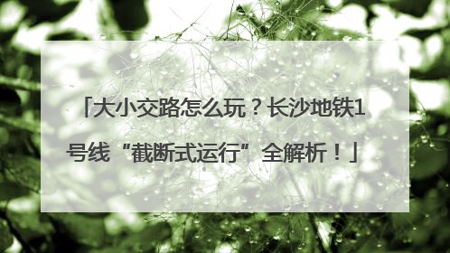 大小交路怎么玩？长沙地铁1号线“截断式运行”全解析！
