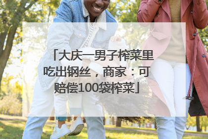 大庆一男子榨菜里吃出钢丝，商家：可赔偿100袋榨菜
