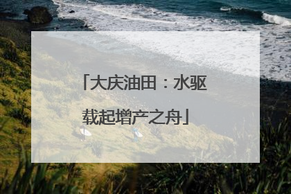 大庆油田：水驱载起增产之舟