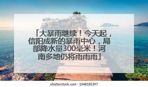 大暴雨继续！今天起，信阳成新的暴雨中心，局部降水量300毫米！河南多地仍将雨雨雨