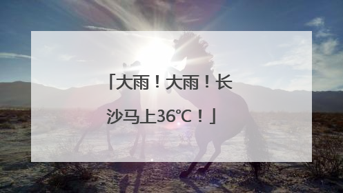 大雨！大雨！长沙马上36℃！