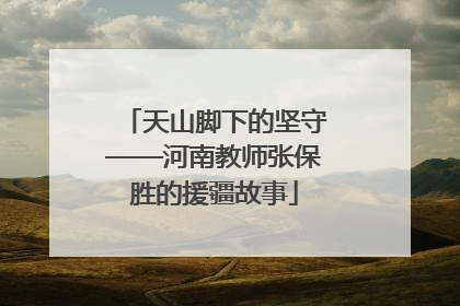 天山脚下的坚守——河南教师张保胜的援疆故事