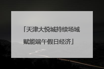 天津大悦城持续场域赋能端午假日经济