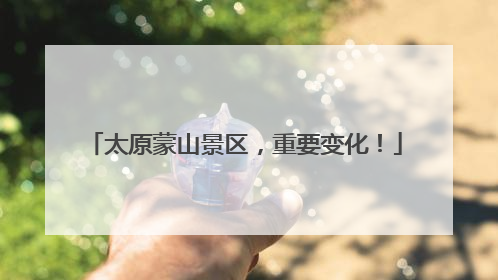 太原蒙山景区，重要变化！