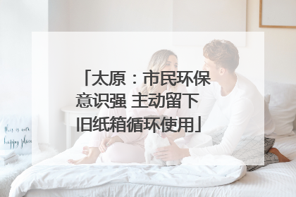 太原：市民环保意识强 主动留下旧纸箱循环使用