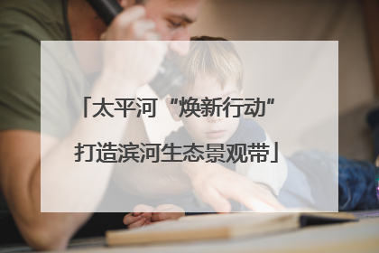 太平河“焕新行动” 打造滨河生态景观带