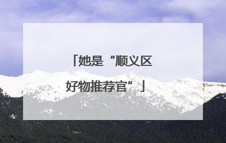 她是“顺义区好物推荐官”