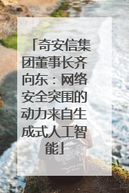 奇安信集团董事长齐向东：网络安全突围的动力来自生成式人工智能