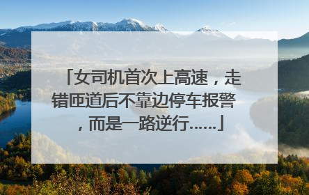 女司机首次上高速，走错匝道后不靠边停车报警，而是一路逆行……