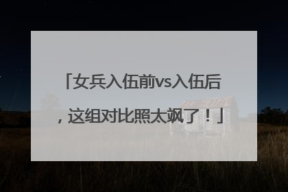 女兵入伍前vs入伍后，这组对比照太飒了！