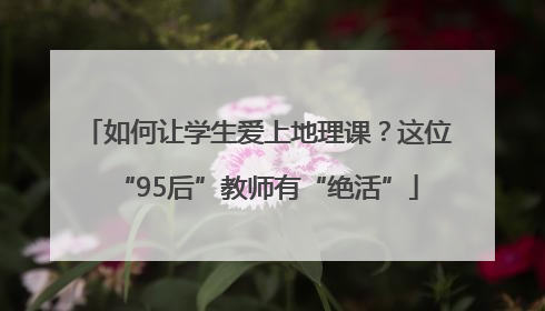 如何让学生爱上地理课？这位“95后”教师有“绝活”