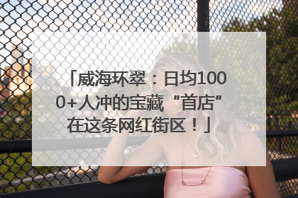 威海环翠：日均1000+人冲的宝藏“首店”在这条网红街区！