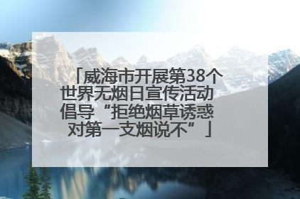 威海市开展第38个世界无烟日宣传活动 倡导“拒绝烟草诱惑 对第一支烟说不”
