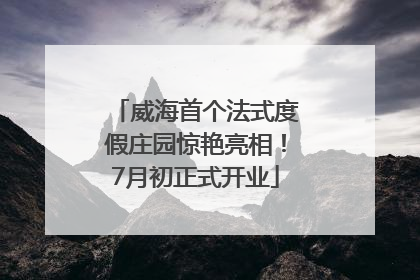 威海首个法式度假庄园惊艳亮相！7月初正式开业