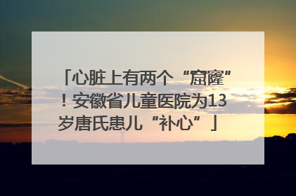心脏上有两个“窟窿”！安徽省儿童医院为13岁唐氏患儿“补心”