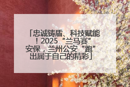 忠诚铸盾、科技赋能！2025“兰马赛”安保，兰州公安“跑”出属于自己的精彩