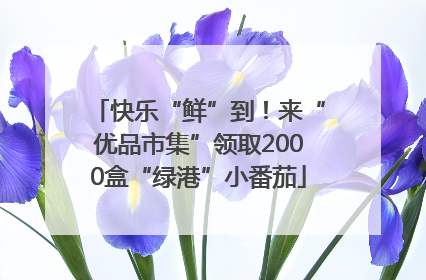 快乐“鲜”到！来“优品市集”领取2000盒“绿港”小番茄