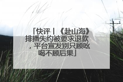 快评丨《赴山海》排播失约被要求退款，平台宣发别只顾吆喝不顾后果
