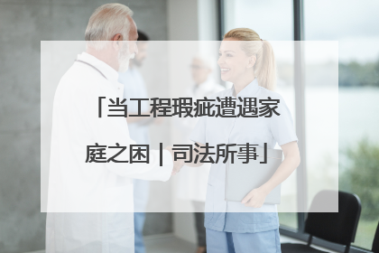 当工程瑕疵遭遇家庭之困｜司法所事