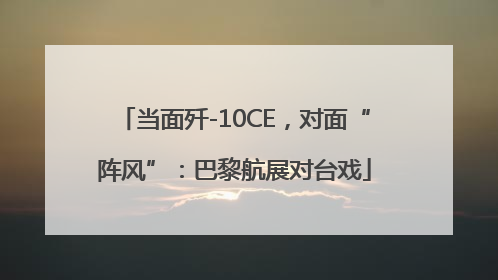 当面歼-10CE，对面“阵风”：巴黎航展对台戏