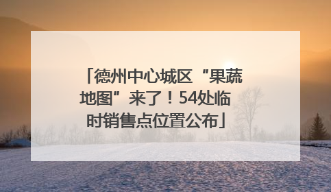德州中心城区“果蔬地图”来了！54处临时销售点位置公布
