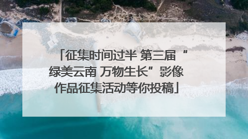 征集时间过半 第三届“绿美云南 万物生长”影像作品征集活动等你投稿