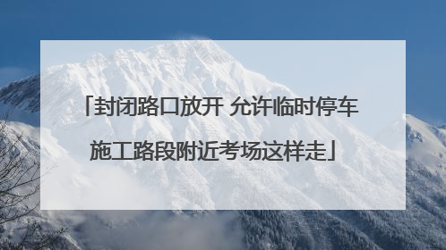 封闭路口放开 允许临时停车 施工路段附近考场这样走