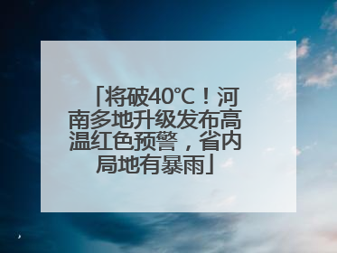 将破40℃！河南多地升级发布高温红色预警，省内局地有暴雨