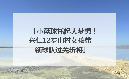 小篮球托起大梦想！兴仁12岁山村女孩带领球队过关斩将