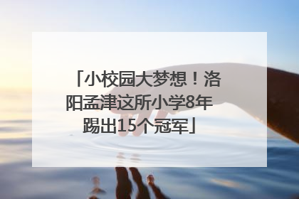 小校园大梦想！洛阳孟津这所小学8年踢出15个冠军