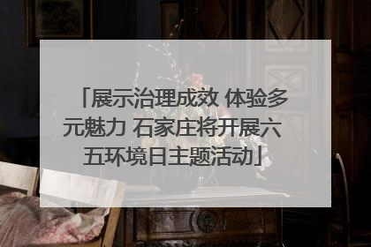 展示治理成效 体验多元魅力 石家庄将开展六五环境日主题活动