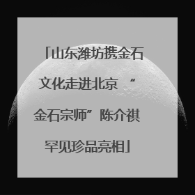 山东潍坊携金石文化走进北京 “金石宗师”陈介祺罕见珍品亮相