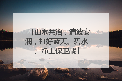 山水共治，清波安澜，打好蓝天、碧水、净土保卫战