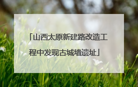 山西太原新建路改造工程中发现古城墙遗址