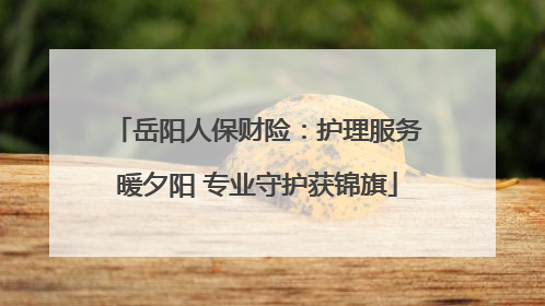 岳阳人保财险：护理服务暖夕阳 专业守护获锦旗