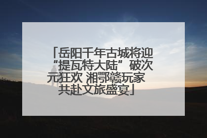 岳阳千年古城将迎“提瓦特大陆”破次元狂欢 湘鄂赣玩家共赴文旅盛宴