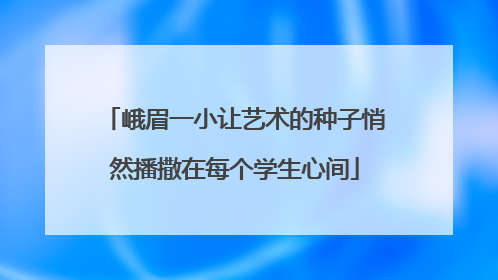 峨眉一小让艺术的种子悄然播撒在每个学生心间