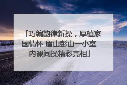 巧编韵律新操，厚植家国情怀 眉山彭山一小室内课间操精彩亮相