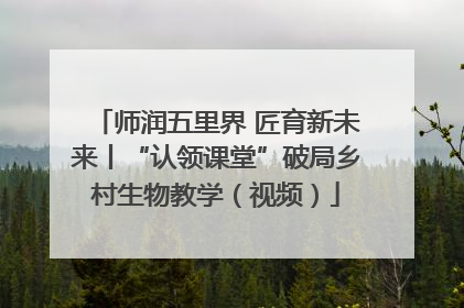 师润五里界 匠育新未来丨“认领课堂”破局乡村生物教学（视频）