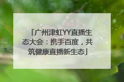广州津虹YY直播生态大会：携手百度，共筑健康直播新生态