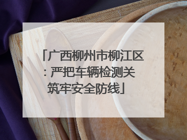 广西柳州市柳江区：严把车辆检测关 筑牢安全防线