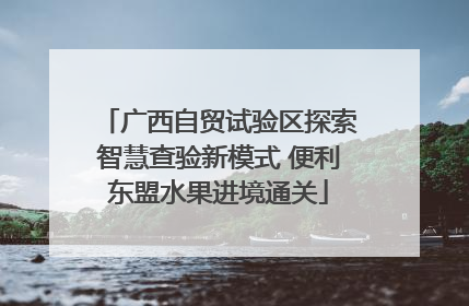 广西自贸试验区探索智慧查验新模式 便利东盟水果进境通关