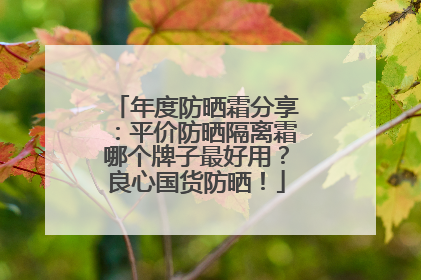 年度防晒霜分享：平价防晒隔离霜哪个牌子最好用？良心国货防晒！