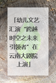 幼儿文艺汇演“跨越时空之未来引领者”在云南大剧院上演