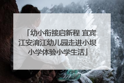 幼小衔接启新程 宜宾江安淯江幼儿园走进小坝小学体验小学生活