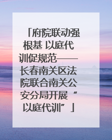 府院联动强根基 以庭代训促规范——长春南关区法院联合南关公安分局开展“以庭代训”