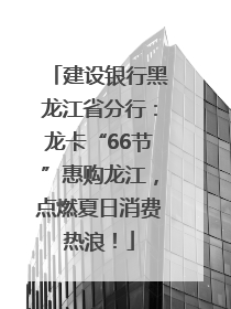 建设银行黑龙江省分行：龙卡“66节”惠购龙江，点燃夏日消费热浪！
