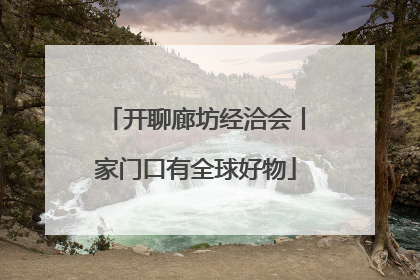 开聊廊坊经洽会丨家门口有全球好物