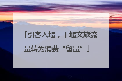 引客入堰，十堰文旅流量转为消费“留量”
